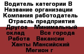 Водитель категории В › Название организации ­ Компания-работодатель › Отрасль предприятия ­ Другое › Минимальный оклад ­ 1 - Все города Работа » Вакансии   . Ханты-Мансийский,Мегион г.